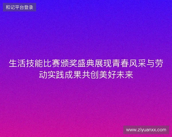 生活技能比赛颁奖盛典展现青春风采与劳动实践成果共创美好未来 生活技能比赛颁奖盛典展现青春风采与劳动实践成果共创美好未来