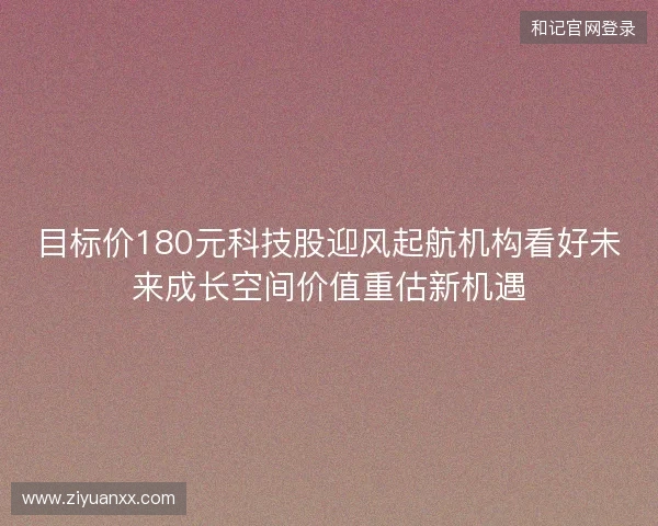 目标价180元科技股迎风起航机构看好未来成长空间价值重估新机遇 目标价180元科技股迎风起航机构看好未来成长空间价值重估新机遇