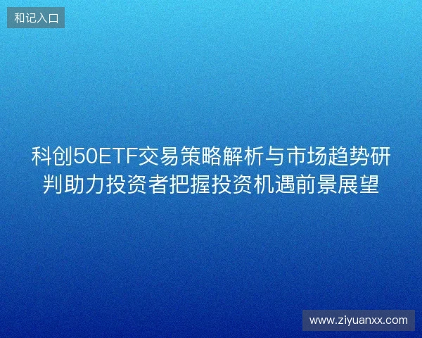 科创50ETF交易策略解析与市场趋势研判助力投资者把握投资机遇前景展望 科创50ETF交易策略解析与市场趋势研判助力投资者把握投资机遇前景展望