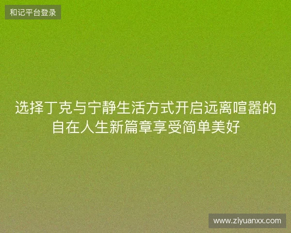选择丁克与宁静生活方式开启远离喧嚣的自在人生新篇章享受简单美好 选择丁克与宁静生活方式开启远离喧嚣的自在人生新篇章享受简单美好