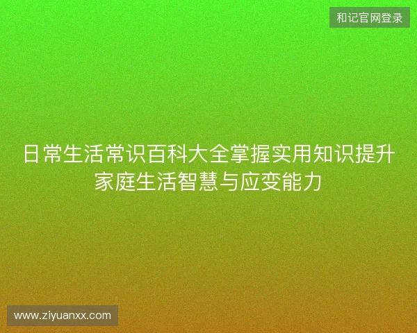日常生活常识百科大全掌握实用知识提升家庭生活智慧与应变能力 日常生活常识百科大全掌握实用知识提升家庭生活智慧与应变能力