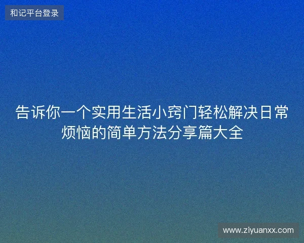 告诉你一个实用生活小窍门轻松解决日常烦恼的简单方法分享篇大全
