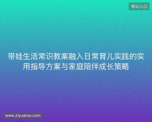 带娃生活常识教案融入日常育儿实践的实用指导方案与家庭陪伴成长策略 带娃生活常识教案融入日常育儿实践的实用指导方案与家庭陪伴成长策略